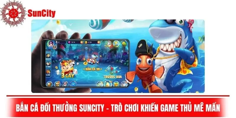 Bắn Cá Đổi Thưởng Suncity - Trò Chơi Khiến Game Thủ Mê Mẩn