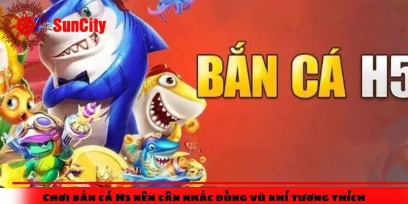 Chơi bắn cá H5 nên cân nhắc dùng vũ khí tương thích