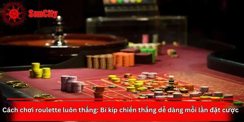Cách chơi roulette luôn thắng: Bí kíp chiến thắng dễ dàng mỗi lần đặt cược