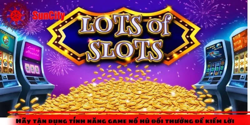 Hãy tận dụng tính năng game nổ hũ đổi thưởng để kiếm lời