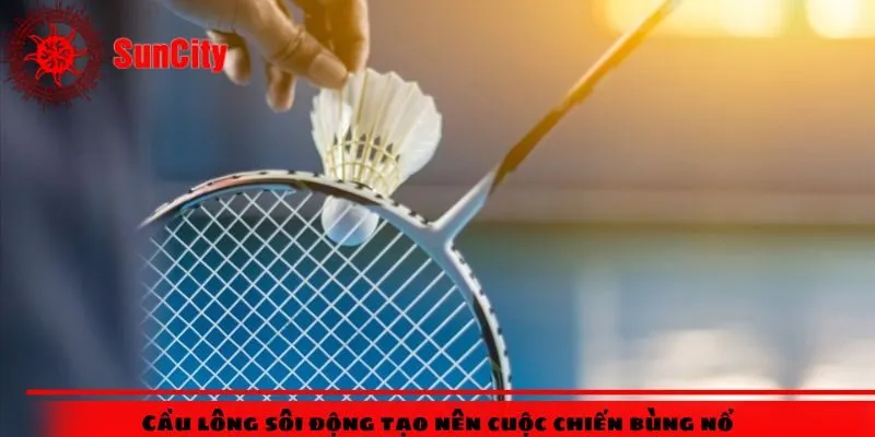 Cầu lông sôi động tạo nên cuộc chiến bùng nổ